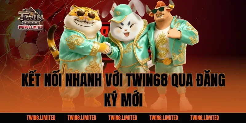 Kết nối nhanh với TWIN68 qua đăng ký mới