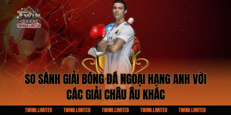 So sánh Giải Bóng Đá Ngoại Hạng Anh với các giải châu Âu khác